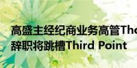 高盛主经纪商业务高管Thomas Anglin据悉辞职将跳槽Third Point