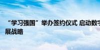 “学习强国”举办签约仪式 启动数字文化与数据服务融合发展战略