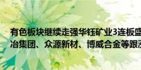 有色板块继续走强华钰矿业3连板盛达资源、利源股份、株冶集团、众源新材、博威合金等跟涨