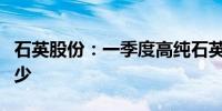 石英股份：一季度高纯石英砂整体销售同比较少