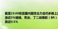 截至23:00收盘国内期货主力合约多数上涨20号胶（NR）涨超4%橡胶涨近3%玻璃、焦炭、丁二烯橡胶（BR）、纯碱涨超2%跌幅方面棉花跌近0.5%