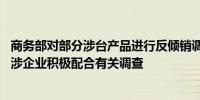 商务部对部分涉台产品进行反倾销调查 国务院台办：希望所涉企业积极配合有关调查