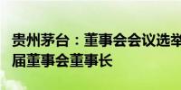 贵州茅台：董事会会议选举张德芹为公司第四届董事会董事长