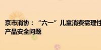 京市消协：“六一”儿童消费需理性面对预付式消费和食品、产品安全问题