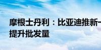 摩根士丹利：比亚迪推新一代混动技术 预计提升批发量