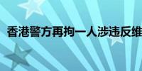 香港警方再拘一人涉违反维护国家安全条例