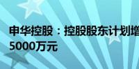 申华控股：控股股东计划增持股份金额不低于5000万元