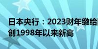 日本央行：2023财年缴给国库2.17万亿日元创1998年以来新高