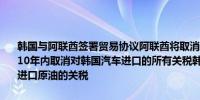 韩国与阿联酋签署贸易协议阿联酋将取消所有武器进口关税阿联酋将在10年内取消对韩国汽车进口的所有关税韩国将在10年内取消从阿联酋进口原油的关税