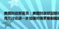 美国财政部官员：美国财政部副部长Adeyemo周三访问乌克兰讨论进一步加强对俄罗斯制裁的下一步措施