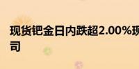 现货钯金日内跌超2.00%现报962.00美元/盎司