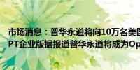 市场消息：普华永道将向10万名美国和英国员工推出ChatGPT企业版据报道普华永道将成为OpenAI最大的企业客户