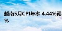 越南5月CPI年率 4.44%预期4.50%前值4.40%