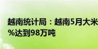 越南统计局：越南5月大米出口同比增长35.3%达到98万吨