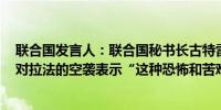 联合国发言人：联合国秘书长古特雷斯谴责以色列5月26日对拉法的空袭表示“这种恐怖和苦难必须立即停止”