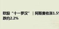 欧股“十一罗汉”｜阿斯麦收涨1.5%其他个股收跌阿斯利康跌约2.2%