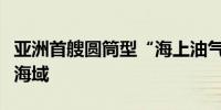 亚洲首艘圆筒型“海上油气加工厂”运抵作业海域