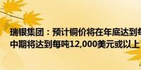 瑞银集团：预计铜价将在年底达到每吨11,500美元2025年中期将达到每吨12,000美元或以上