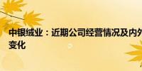 中银绒业：近期公司经营情况及内外部经营环境未发生重大变化