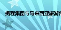 携程集团与马来西亚旅游部深化战略合作