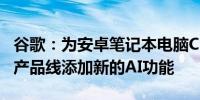 谷歌：为安卓笔记本电脑Chromebook Plus产品线添加新的AI功能