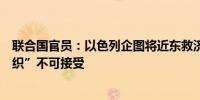 联合国官员：以色列企图将近东救济工程处认定为“恐怖组织”不可接受