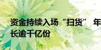 资金持续入场“扫货” 年内股票ETF份额增长逾千亿份