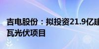 吉电股份：拟投资21.9亿建设山东潍坊420兆瓦光伏项目