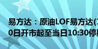 易方达：原油LOF易方达(161129)将于5月30日开市起至当日10:30停牌