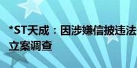 *ST天成：因涉嫌信披违法违规 证监会对公司立案调查