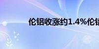 伦铝收涨约1.4%伦铅跌超1%