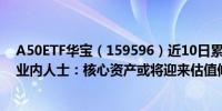 A50ETF华宝（159596）近10日累计“吸金”达2.82亿元业内人士：核心资产或将迎来估值修复和盈利提升