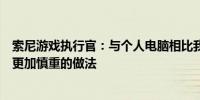 索尼游戏执行官：与个人电脑相比我们在移动设备上采取了更加慎重的做法