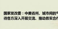 国家发改委：中美省州、城市间的气候合作拥有坚实基础期待各方深入开展交流、推动务实合作