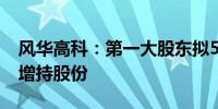 风华高科：第一大股东拟5000万元元-1亿元增持股份