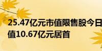 25.47亿元市值限售股今日解禁易华录解禁市值10.67亿元居首