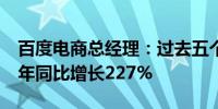 百度电商总经理：过去五个月百度优选GMV年同比增长227%