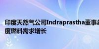 印度天然气公司Indraprastha董事总经理：极端热浪推动印度燃料需求增长