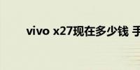 vivo x27现在多少钱 手机功能介绍