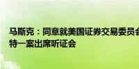 马斯克：同意就美国证券交易委员会（SEC）调查我收购推特一案出席听证会