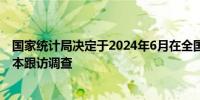 国家统计局决定于2024年6月在全国范围内开展人口固定样本跟访调查