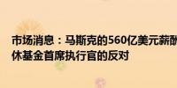 市场消息：马斯克的560亿美元薪酬方案遭到加州公务员退休基金首席执行官的反对