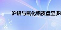 沪铝与氧化铝夜盘至多收涨约2.8%