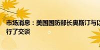 市场消息：美国国防部长奥斯汀与以色列防长就加沙问题进行了交谈