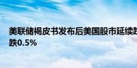 美联储褐皮书发布后美国股市延续跌势标普500指数最新下跌0.5%