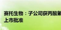 赛托生物：子公司获丙酸氟替卡松化学原料药上市批准