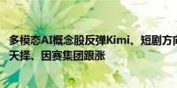 多模态AI概念股反弹Kimi、短剧方向领涨引力传媒涨停中广天择、因赛集团跟涨