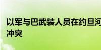 以军与巴武装人员在约旦河西岸城市杰宁发生冲突