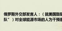 俄罗斯外交部发言人：（就美国鼓励对抗俄罗斯的“影子舰队”）对全球能源市场的人为干预是绝对不可接受的