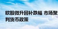 欧股微升回补跌幅 市场聚焦本周通胀数据预判货币政策